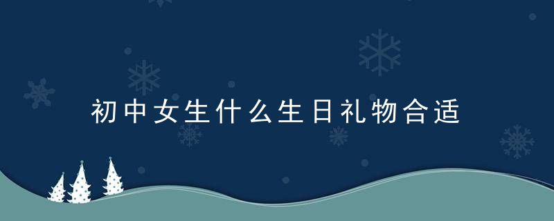 初中女生什么生日礼物合适 初中生女孩一般喜欢什么礼物